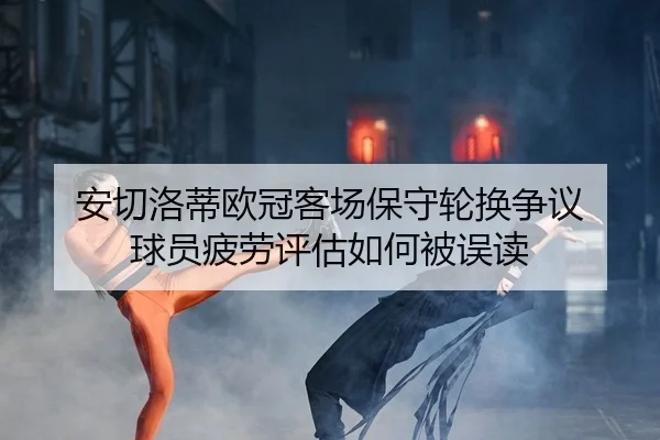 安切洛蒂欧冠客场保守轮换争议 球员疲劳评估如何被误读